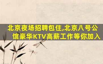 北京夜场招聘包住,北京八号公馆豪华KTV高薪工作等你加入