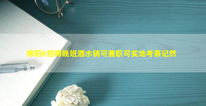 绵阳K招聘晚班酒水销可兼职可实地考察记然