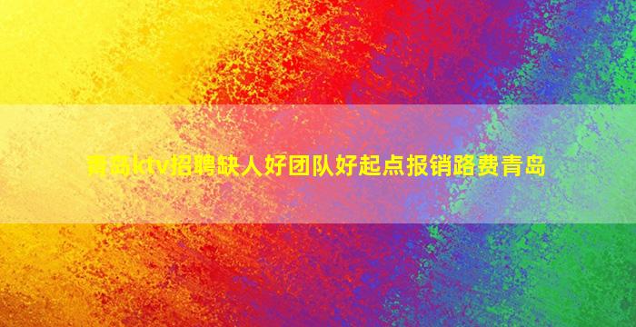 青岛ktv招聘缺人好团队好起点报销路费青岛